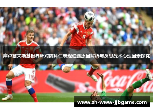 库卢塞夫斯基世界杯对阵拜仁表现低迷原因解析与反思战术心理因素探究