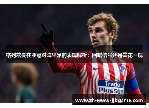 格列兹曼在亚冠对阵里昂的表现解析：回暖信号还是昙花一现