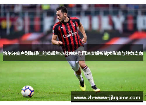 恰尔汗奥卢对阵拜仁的英超焦点战关键作用深度解析战术影响与胜负走向