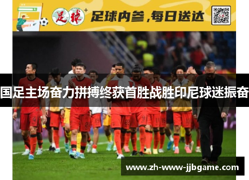 国足主场奋力拼搏终获首胜战胜印尼球迷振奋