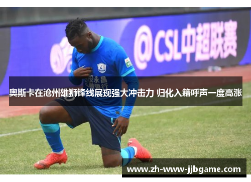 奥斯卡在沧州雄狮锋线展现强大冲击力 归化入籍呼声一度高涨