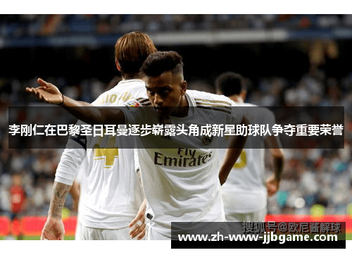 李刚仁在巴黎圣日耳曼逐步崭露头角成新星助球队争夺重要荣誉