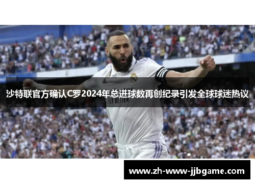 沙特联官方确认C罗2024年总进球数再创纪录引发全球球迷热议 沙特联官方确认C罗2024年总进球数再创纪录引发全球球迷热议