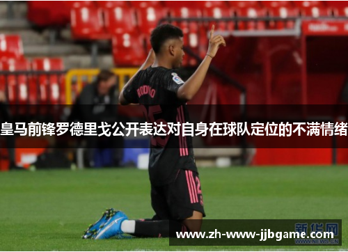 皇马前锋罗德里戈公开表达对自身在球队定位的不满情绪 皇马前锋罗德里戈公开表达对自身在球队定位的不满情绪