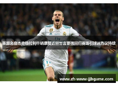 英超名宿杰克格拉利什晒康复近照誓言更强回归赛场引球迷热议持续 英超名宿杰克格拉利什晒康复近照誓言更强回归赛场引球迷热议持续