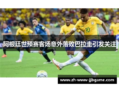 阿根廷世预赛客场意外落败巴拉圭引发关注