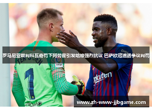 罗马尼亚裁判科瓦奇罚下阿劳霍引发哈维强烈抗议 巴萨欧冠遭遇争议判罚 罗马尼亚裁判科瓦奇罚下阿劳霍引发哈维强烈抗议 巴萨欧冠遭遇争议判罚
