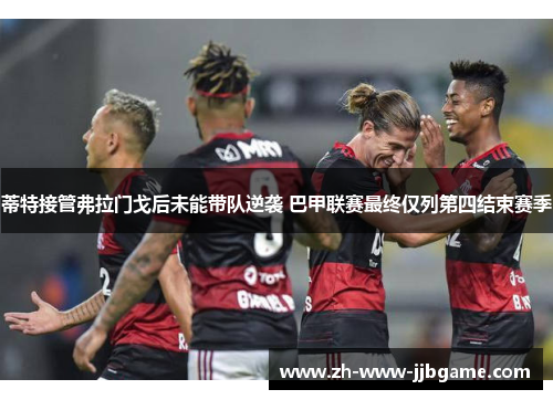蒂特接管弗拉门戈后未能带队逆袭 巴甲联赛最终仅列第四结束赛季 蒂特接管弗拉门戈后未能带队逆袭 巴甲联赛最终仅列第四结束赛季