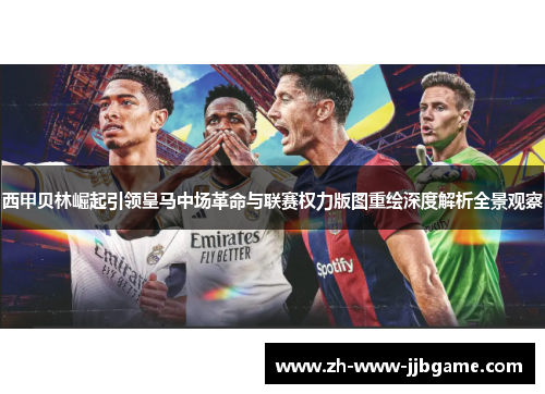 西甲贝林崛起引领皇马中场革命与联赛权力版图重绘深度解析全景观察 西甲贝林崛起引领皇马中场革命与联赛权力版图重绘深度解析全景观察