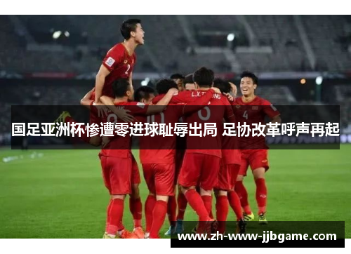 国足亚洲杯惨遭零进球耻辱出局 足协改革呼声再起 国足亚洲杯惨遭零进球耻辱出局 足协改革呼声再起
