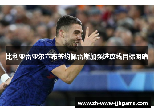 比利亚雷亚尔宣布签约佩雷斯加强进攻线目标明确 比利亚雷亚尔宣布签约佩雷斯加强进攻线目标明确