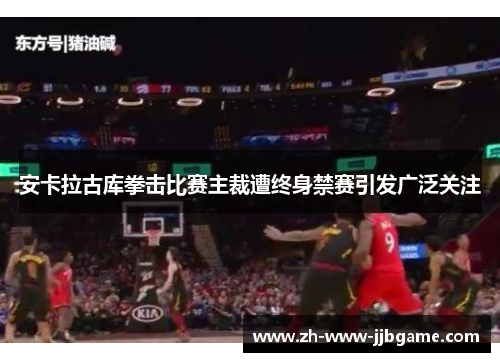 安卡拉古库拳击比赛主裁遭终身禁赛引发广泛关注 安卡拉古库拳击比赛主裁遭终身禁赛引发广泛关注