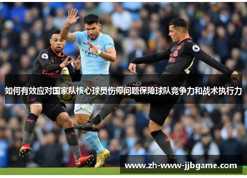 如何有效应对国家队核心球员伤停问题保障球队竞争力和战术执行力