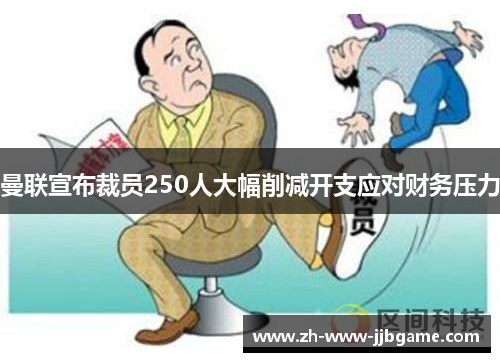 曼联宣布裁员250人大幅削减开支应对财务压力 曼联宣布裁员250人大幅削减开支应对财务压力