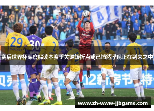 赛后世界杯深度解读本赛季关键转折点或已悄然浮现正在到来之中 赛后世界杯深度解读本赛季关键转折点或已悄然浮现正在到来之中